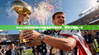iPad上购买和配置VPN服务的完整指南，安全上网第一步