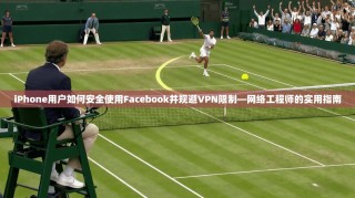 iPhone用户如何安全使用Facebook并规避VPN限制—网络工程师的实用指南