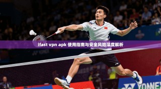 ifast vpn apk 使用指南与安全风险深度解析