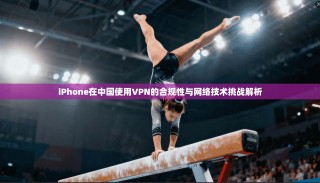 iPhone在中国使用VPN的合规性与网络技术挑战解析