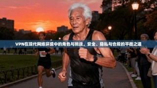 VPN在现代网络环境中的角色与挑战，安全、隐私与合规的平衡之道