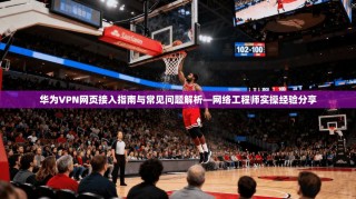 华为VPN网页接入指南与常见问题解析—网络工程师实操经验分享