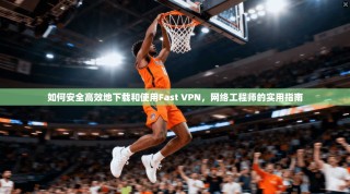 如何安全高效地下载和使用Fast VPN，网络工程师的实用指南