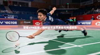 警惕VPN陷阱，如何防范盗苹果账号网络攻击