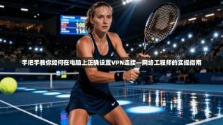 手把手教你如何在电脑上正确设置VPN连接—网络工程师的实操指南