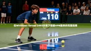 在Windows Server 2003环境下搭建VPN服务的完整指南