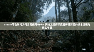 Steam平台访问为何常需使用VPN？网络工程师深度解析其背后的技术逻辑与现实考量