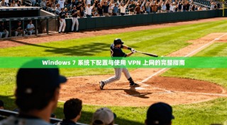 Windows 7 系统下配置与使用 VPN 上网的完整指南