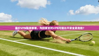 廉价VPN陷阱重重，为何便宜的VPN可能比不安全更危险？