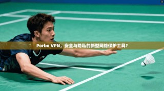 Porbo VPN，安全与隐私的新型网络保护工具？