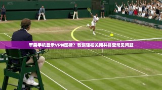 苹果手机显示VPN图标？教你轻松关闭并排查常见问题