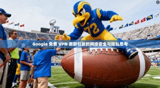 Google 免费 VPN 更新引发的网络安全与隐私思考