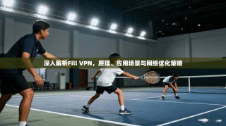 深入解析Fill VPN，原理、应用场景与网络优化策略