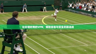 比云墙好用的VPN，网络自由与安全的新选择