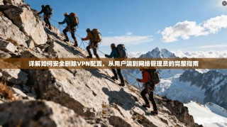 详解如何安全删除VPN配置，从用户端到网络管理员的完整指南