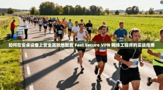 如何在安卓设备上安全高效地配置 Fast Secure VPN 网络工程师的实战指南