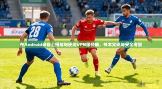 在Android设备上搭建与使用VPN服务器，技术实现与安全考量