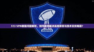 513 VPN客服问题解析，如何高效解决连接异常与技术支持难题？