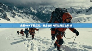 免费VPN下载指南，安全使用与风险防范全解析