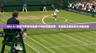 Win 8.1系统下配置与连接VPN的完整指南，从基础设置到常见问题排查