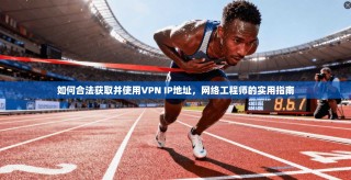 如何合法获取并使用VPN IP地址，网络工程师的实用指南