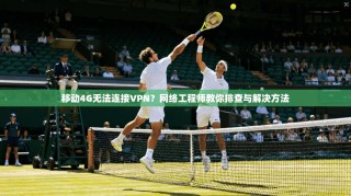 移动4G无法连接VPN？网络工程师教你排查与解决方法