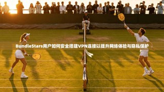BundleStars用户如何安全搭建VPN连接以提升网络体验与隐私保护