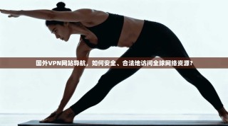 国外VPN网站导航，如何安全、合法地访问全球网络资源？