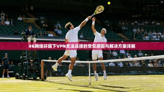 4G网络环境下VPN无法连接的常见原因与解决方案详解