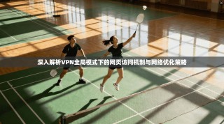 深入解析VPN全局模式下的网页访问机制与网络优化策略