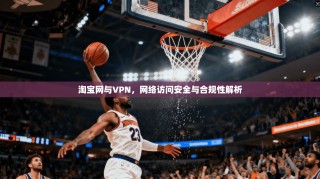 淘宝网与VPN，网络访问安全与合规性解析