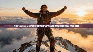 在Windows XP系统中创建VPN连接的完整指南与注意事项