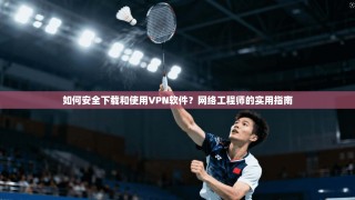 如何安全下载和使用VPN软件？网络工程师的实用指南