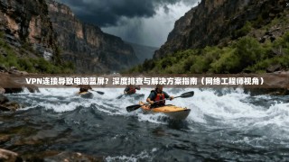 VPN连接导致电脑蓝屏？深度排查与解决方案指南（网络工程师视角）