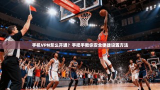 手机VPN怎么开通？手把手教你安全便捷设置方法