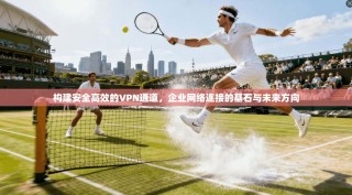 构建安全高效的VPN通道，企业网络连接的基石与未来方向