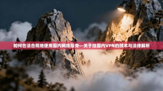 如何合法合规地使用国内网络服务—关于挂国内VPN的技术与法律解析