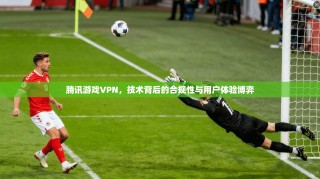 腾讯游戏VPN，技术背后的合规性与用户体验博弈