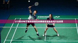 217年VPN下载热潮背后的网络安全隐患与行业反思