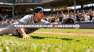 手把手教你如何手动配置VPN连接，从基础设置到安全优化