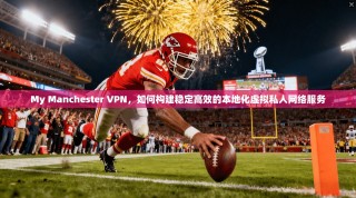 My Manchester VPN，如何构建稳定高效的本地化虚拟私人网络服务