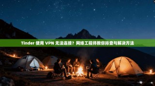 Tinder 使用 VPN 无法连接？网络工程师教你排查与解决方法