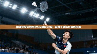 构建安全可靠的IPSec电信VPN，网络工程师的实践指南