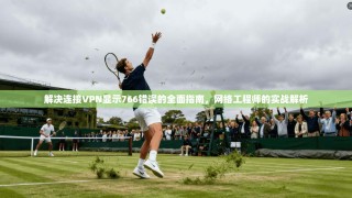 解决连接VPN显示766错误的全面指南，网络工程师的实战解析