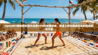 OpenWrt路由器配置与连接VPN的完整指南，安全上网与网络优化的终极解决方案