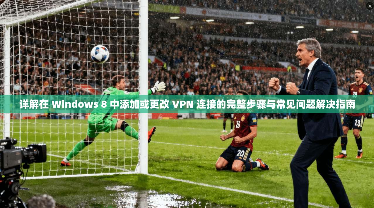 详解在 Windows 8 中添加或更改 VPN 连接的完整步骤与常见问题解决指南