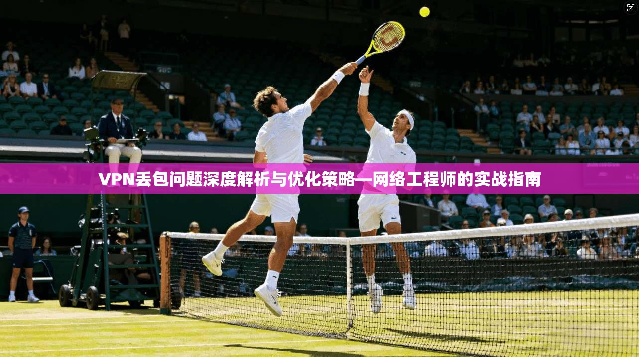 VPN丢包问题深度解析与优化策略—网络工程师的实战指南