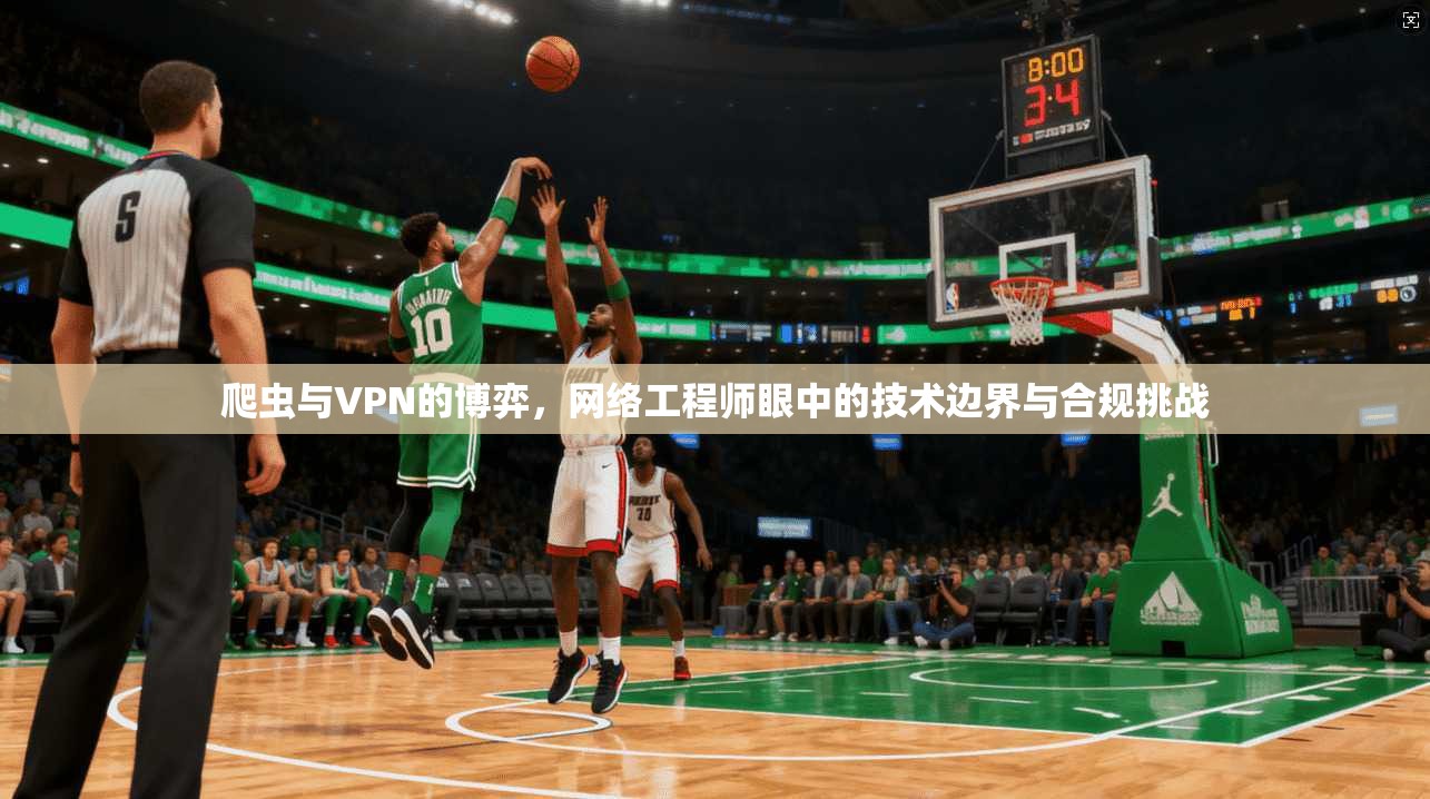 爬虫与VPN的博弈，网络工程师眼中的技术边界与合规挑战