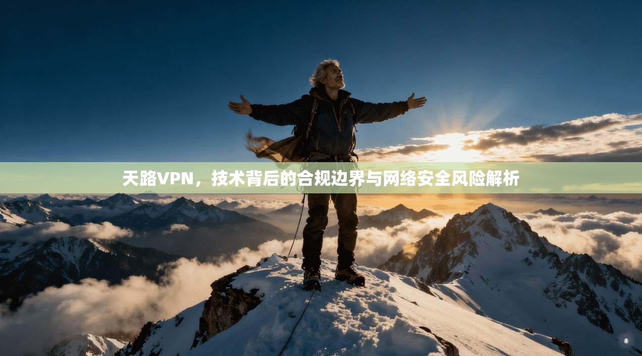 天路VPN，技术背后的合规边界与网络安全风险解析