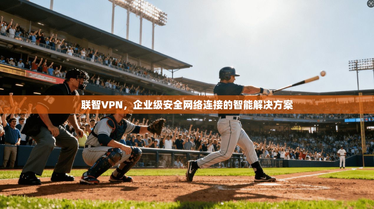联智VPN，企业级安全网络连接的智能解决方案